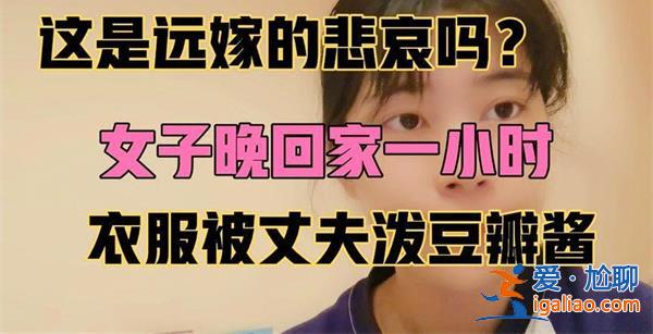 遠(yuǎn)嫁女子崩潰，，稱(chēng)衣服被丈夫潑豆瓣醬，原因看一點(diǎn)[丈夫潑豆瓣醬原因]？
