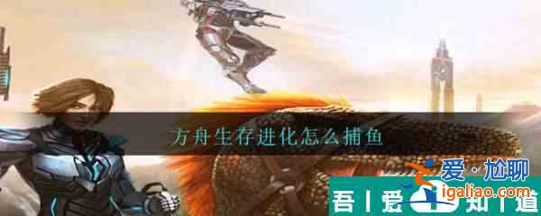 方舟生存進(jìn)化怎么捕魚  方舟生存進(jìn)化捕魚方法介紹？