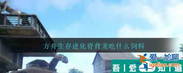 方舟生存進(jìn)化脊背龍吃什么飼料  方舟生存進(jìn)化脊背龍飼料介紹？