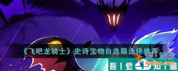 飛吧龍騎士史詩寶物自選箱怎么選 飛吧龍騎士史詩寶物自選箱選擇推薦? 飛吧龍騎士史詩寶物自選箱怎么選 飛吧龍騎士史詩寶物自選箱選擇推薦?