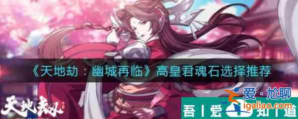 天地劫幽城再臨高皇君魂石怎么選 天地劫幽城再臨高皇君魂石選擇推薦？
