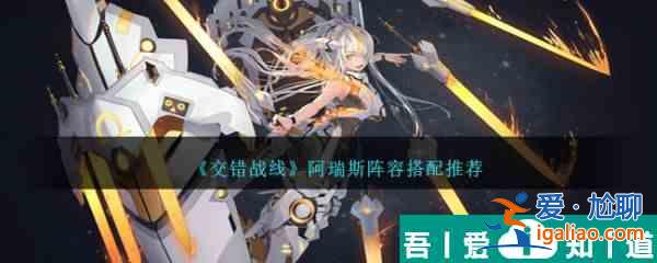 交錯戰(zhàn)線阿瑞斯陣容搭配推薦 具體一覽？