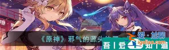 原神邪氣的源頭位置一覽 具體介紹？