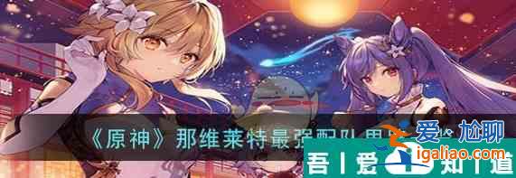 原神那維萊特*強(qiáng)配隊思路一覽 具體一覽？