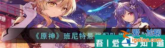 原神班尼特*強配隊思路一覽 具體介紹？