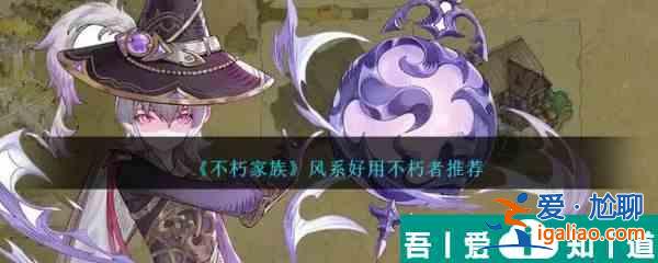 不朽家族風(fēng)系好用不朽者推薦 具體介紹？
