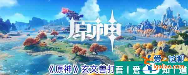 原神玄文獸怎么打 原神玄文獸打法攻略？