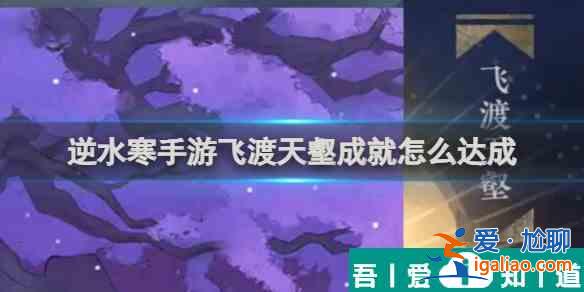 逆水寒手游飛渡天壑成就怎么達(dá)成 飛渡天壑成就達(dá)成攻略？