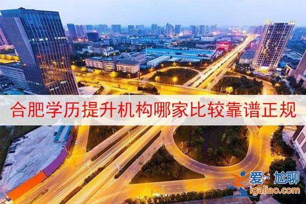 合肥在職提升學歷的機構？合肥有哪些比較靠譜的學歷提升機構？
