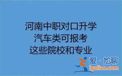 河南省汽車類對口升學 河南對口升學汽車類能報哪些？