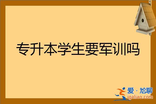 專升本需要軍訓(xùn)嗎？專升本的學(xué)生要軍訓(xùn)嗎？