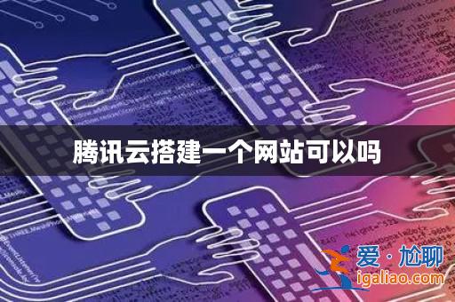 騰訊云搭建一個網站可以嗎? 騰訊云搭建一個網站可以嗎?