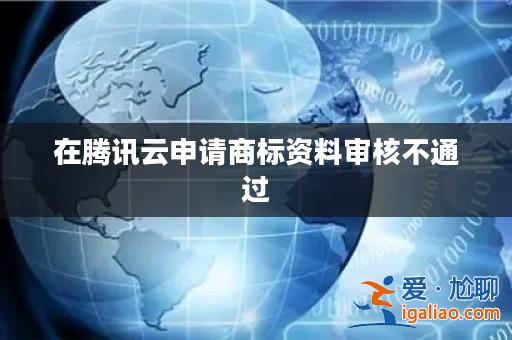 在騰訊云申請商標資料審核不通過？