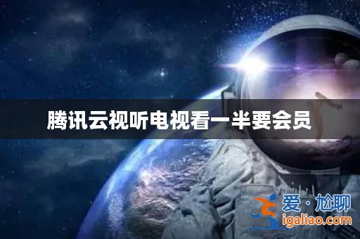 騰訊云視聽電視看一半要會員？