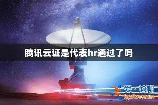騰訊云證是代表hr通過了嗎? 騰訊云證是代表hr通過了嗎?