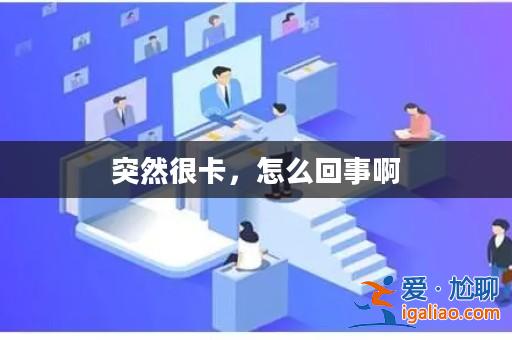 突然很卡,怎么回事啊? 突然很卡,怎么回事啊?