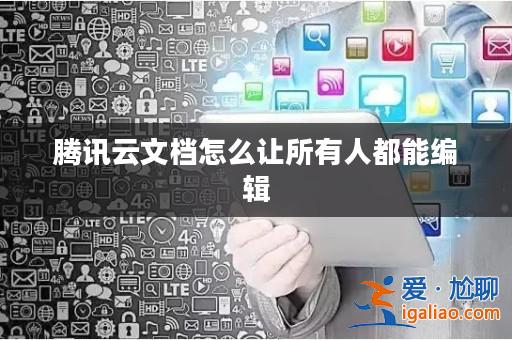 騰訊云文檔怎么讓所有人都能編輯? 騰訊云文檔怎么讓所有人都能編輯?