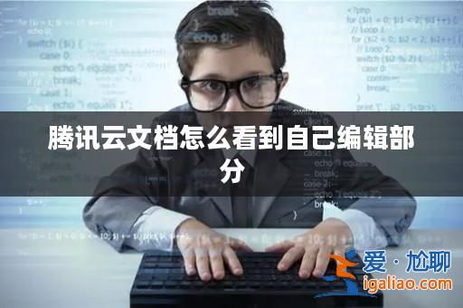 騰訊云文檔怎么看到自己編輯部分? 騰訊云文檔怎么看到自己編輯部分?