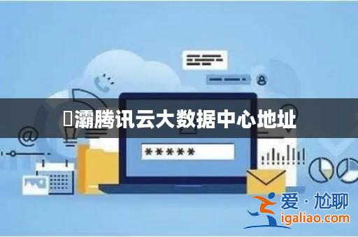 浐灞騰訊云大數(shù)據(jù)中心地址? 浐灞騰訊云大數(shù)據(jù)中心地址?