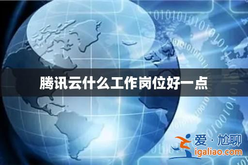 騰訊云什么工作崗位好一點? 騰訊云什么工作崗位好一點?