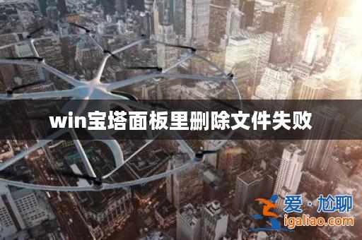 win寶塔面板里刪除文件失敗? win寶塔面板里刪除文件失敗?