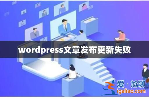 wordpress文章發(fā)布更新失敗? wordpress文章發(fā)布更新失敗?