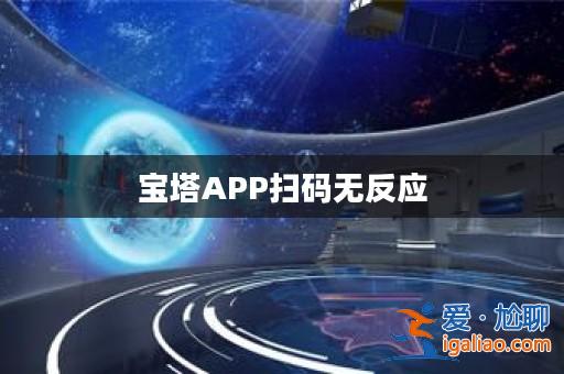 寶塔APP掃碼無反應(yīng)? 寶塔APP掃碼無反應(yīng)?