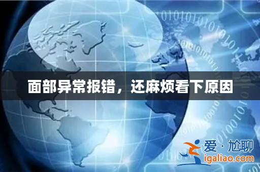 面部異常報錯,還麻煩看下原因? 面部異常報錯,還麻煩看下原因?