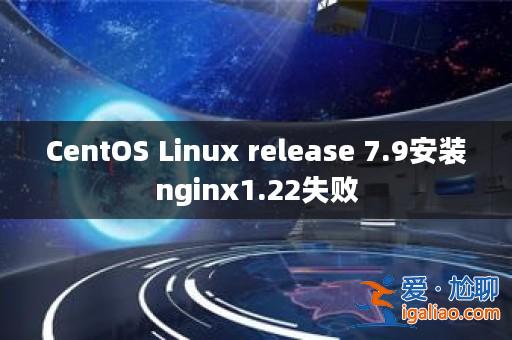 CentOS Linux release 7.9安裝nginx1.22失敗？