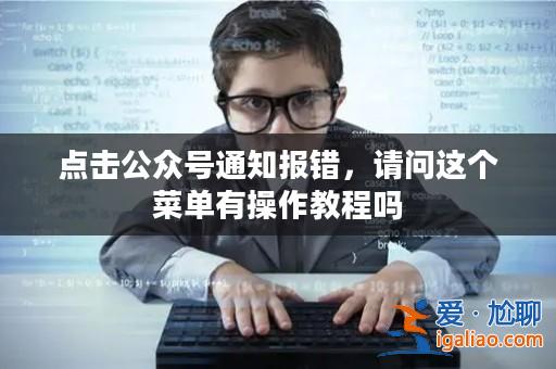 點擊公眾號通知報錯，請問這個菜單有操作教程嗎？
