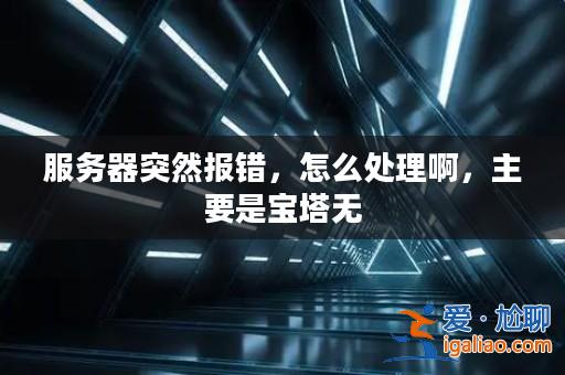 服務器突然報錯,怎么處理啊,主要是寶塔無? 服務器突然報錯,怎么處理啊,主要是寶塔無?