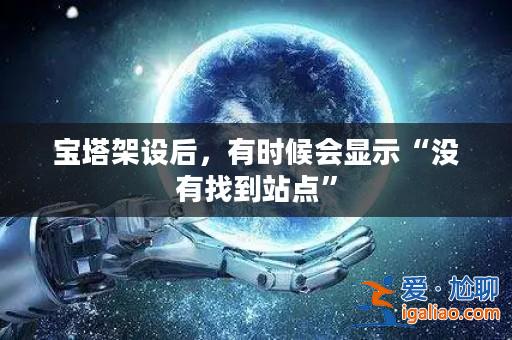 寶塔架設(shè)后，有時(shí)候會(huì)顯示“沒(méi)有找到站點(diǎn)”？