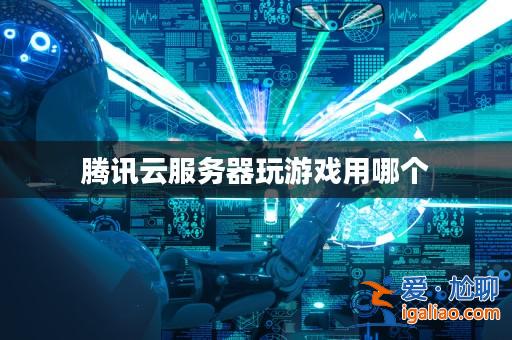 騰訊云服務器玩游戲用哪個? 騰訊云服務器玩游戲用哪個?