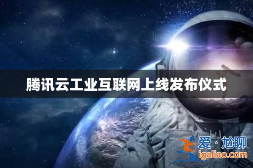 騰訊云工業互聯網上線發布儀式？