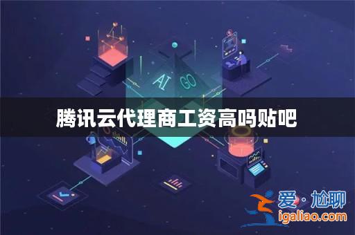 騰訊云代理商工資高嗎貼吧？