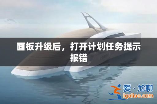 面板升級后,打開計劃任務提示報錯? 面板升級后,打開計劃任務提示報錯?