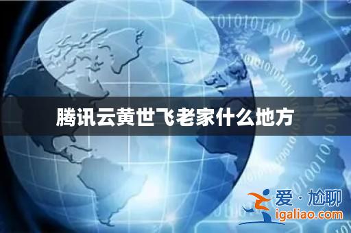騰訊云黃世飛老家什么地方？