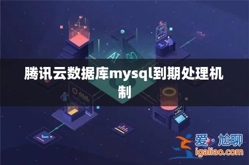 騰訊云數(shù)據(jù)庫mysql到期處理機制? 騰訊云數(shù)據(jù)庫mysql到期處理機制?