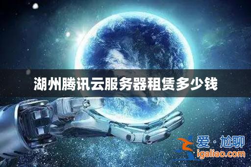 湖州騰訊云服務器租賃多少錢? 湖州騰訊云服務器租賃多少錢?