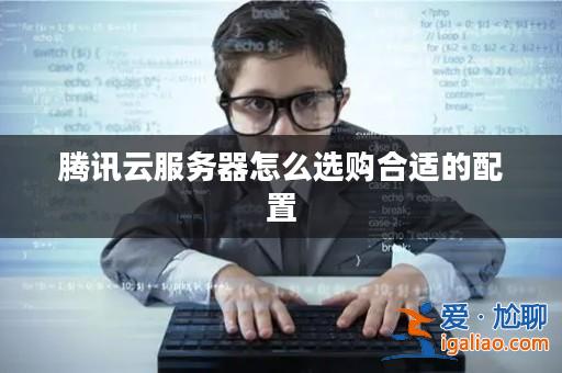 騰訊云服務器怎么選購合適的配置? 騰訊云服務器怎么選購合適的配置?
