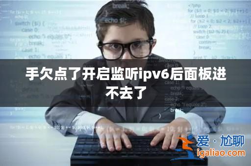 手欠點(diǎn)了開(kāi)啟監(jiān)聽(tīng)ipv6后面板進(jìn)不去了? 手欠點(diǎn)了開(kāi)啟監(jiān)聽(tīng)ipv6后面板進(jìn)不去了?