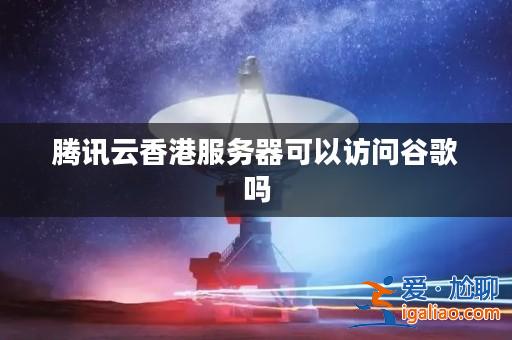 騰訊云香港服務器可以訪問谷歌嗎? 騰訊云香港服務器可以訪問谷歌嗎?