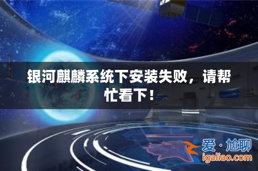 銀河麒麟系統下安裝失敗,請幫忙看下!? 銀河麒麟系統下安裝失敗,請幫忙看下!?