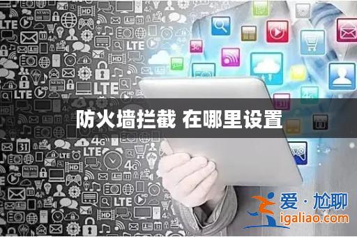防火墻攔截 在哪里設置? 防火墻攔截 在哪里設置?
