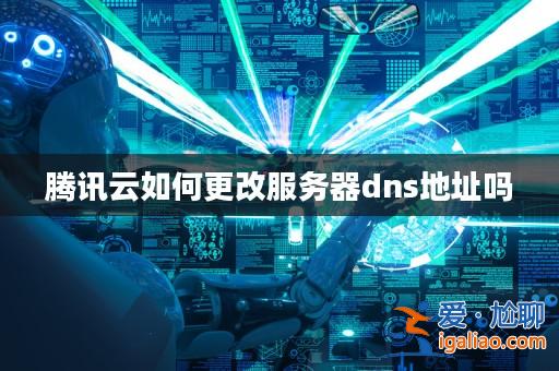 騰訊云如何更改服務器dns地址嗎? 騰訊云如何更改服務器dns地址嗎?