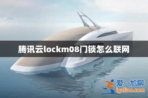 騰訊云lockm08門鎖怎么聯(lián)網(wǎng)? 騰訊云lockm08門鎖怎么聯(lián)網(wǎng)?