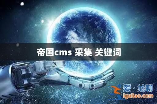 帝國cms 采集 關鍵詞? 帝國cms 采集 關鍵詞?