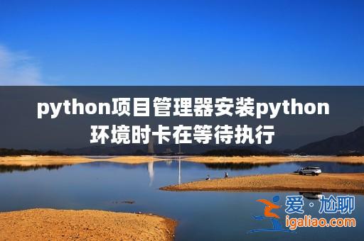 python項(xiàng)目管理器安裝python環(huán)境時(shí)卡在等待執(zhí)行? python項(xiàng)目管理器安裝python環(huán)境時(shí)卡在等待執(zhí)行?