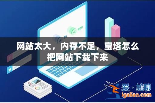 網(wǎng)站太大,內(nèi)存不足,寶塔怎么把網(wǎng)站下載下來? 網(wǎng)站太大,內(nèi)存不足,寶塔怎么把網(wǎng)站下載下來?
