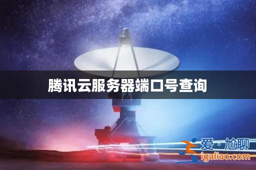 騰訊云服務器端口號查詢? 騰訊云服務器端口號查詢?